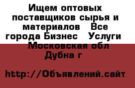 Ищем оптовых поставщиков сырья и материалов - Все города Бизнес » Услуги   . Московская обл.,Дубна г.